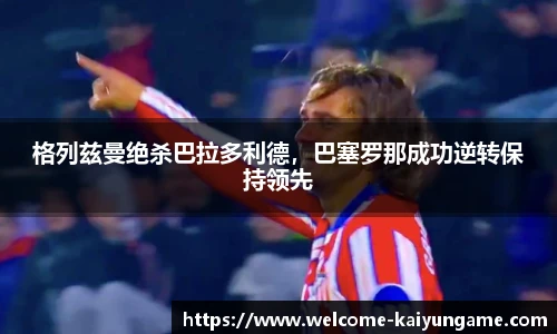 格列兹曼绝杀巴拉多利德，巴塞罗那成功逆转保持领先