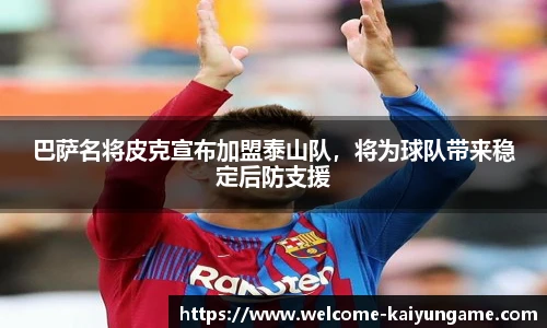 巴萨名将皮克宣布加盟泰山队，将为球队带来稳定后防支援