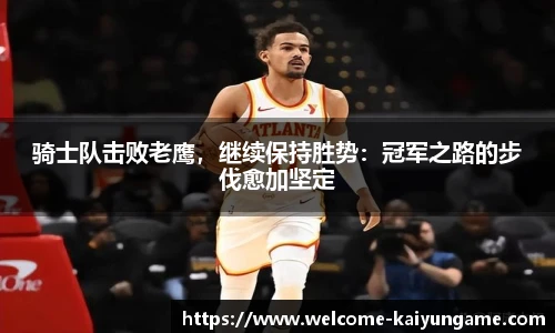 骑士队击败老鹰，继续保持胜势：冠军之路的步伐愈加坚定
