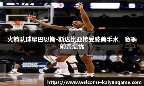 火箭队球星巴恩斯·斯达比亚接受膝盖手术，赛季前景堪忧