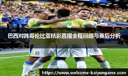 巴西对阵哥伦比亚精彩直播全程回顾与赛后分析