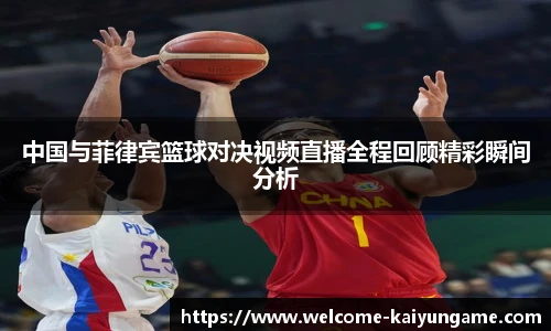 中国与菲律宾篮球对决视频直播全程回顾精彩瞬间分析
