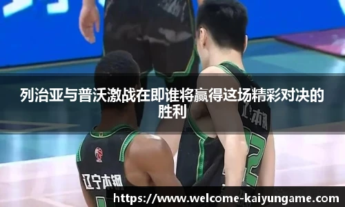 列治亚与普沃激战在即谁将赢得这场精彩对决的胜利