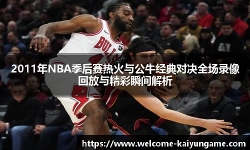 2011年NBA季后赛热火与公牛经典对决全场录像回放与精彩瞬间解析